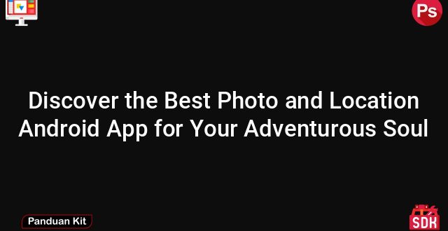 Discover the Best Photo and Location Android App for Your Adventurous Soul