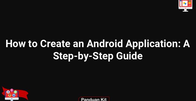 How to Create an Android Application: A Step-by-Step Guide