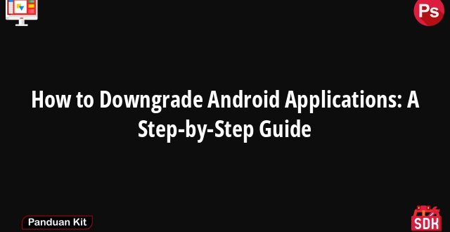 How to Downgrade Android Applications: A Step-by-Step Guide