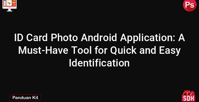 ID Card Photo Android Application: A Must-Have Tool for Quick and Easy Identification