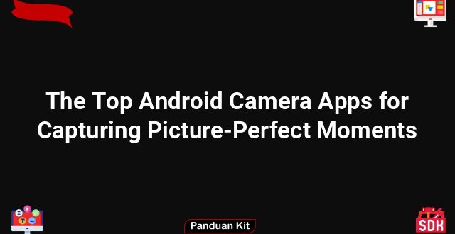 The Top Android Camera Apps for Capturing Picture-Perfect Moments